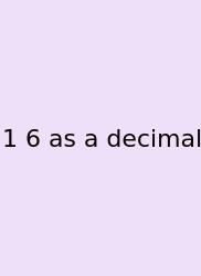 1 6 As A Decimal