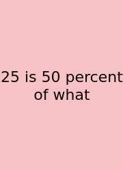 25 Is 50 Percent Of What