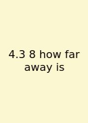 4.3 8 How Far Away Is