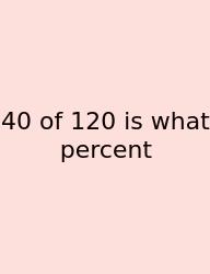 40 Of 120 Is What Percent