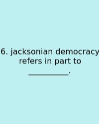 6. Jacksonian Democracy Refers In Part To __________.