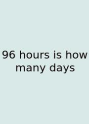 96 Hours Is How Many Days