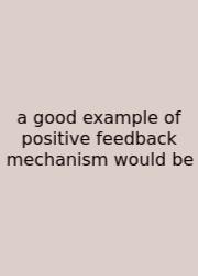 A Good Example Of Positive Feedback Mechanism Would Be