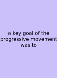 A Key Goal Of The Progressive Movement Was To