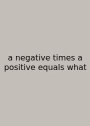 A Negative Times A Positive Equals What
