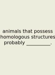 Animals That Possess Homologous Structures Probably __________.
