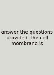 Answer The Questions Provided. The Cell Membrane Is