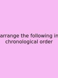 Arrange The Following In Chronological Order
