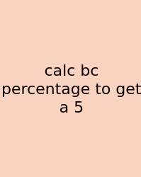 Calc Bc Percentage To Get A 5