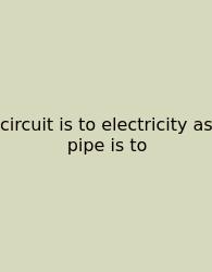 Circuit Is To Electricity As Pipe Is To
