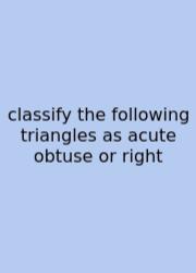 Classify The Following Triangles As Acute Obtuse Or Right