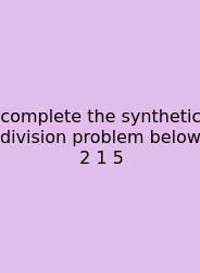 Complete The Synthetic Division Problem Below 2 1 5
