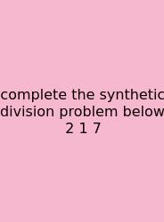 Complete The Synthetic Division Problem Below 2 1 7
