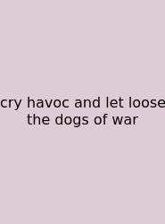 Cry Havoc And Let Loose The Dogs Of War