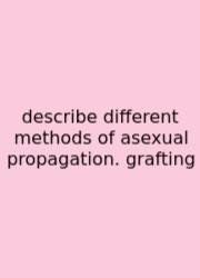 Describe Different Methods Of Asexual Propagation. Grafting