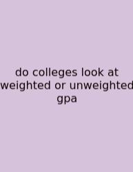 Do Colleges Look At Weighted Or Unweighted Gpa
