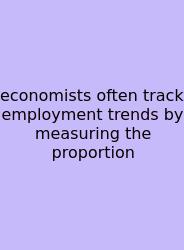 Economists Often Track Employment Trends By Measuring The Proportion
