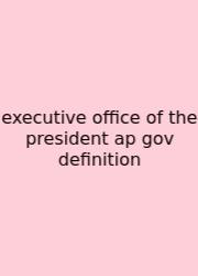 Executive Office Of The President Ap Gov Definition