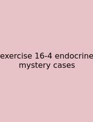 Exercise 16-4 Endocrine Mystery Cases