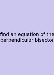 Find An Equation Of The Perpendicular Bisector