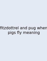 Fitzdottrel And Pug When Pigs Fly Meaning