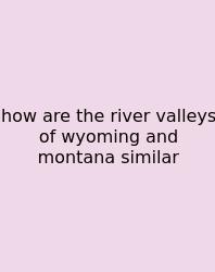 How Are The River Valleys Of Wyoming And Montana Similar