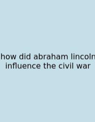 How Did Abraham Lincoln Influence The Civil War