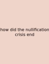 How Did The Nullification Crisis End