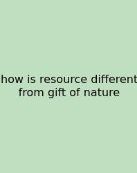 How Is Resource Different From Gift Of Nature