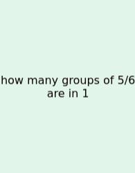 How Many Groups Of 5/6 Are In 1