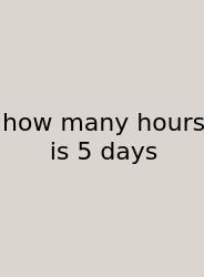 How Many Hours Is 5 Days
