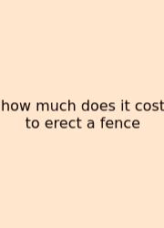 How Much Does It Cost To Erect A Fence
