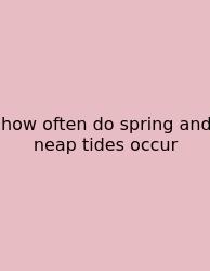 How Often Do Spring And Neap Tides Occur