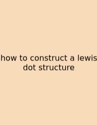 How To Construct A Lewis Dot Structure