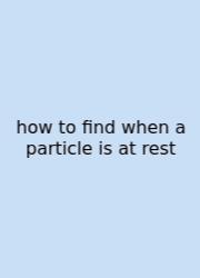 How To Find When A Particle Is At Rest