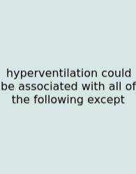 Hyperventilation Could Be Associated With All Of The Following Except