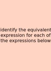 Identify The Equivalent Expression For Each Of The Expressions Below