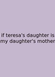If Teresa's Daughter Is My Daughter's Mother