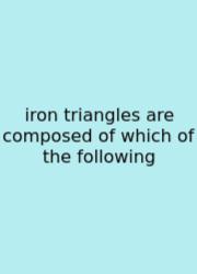 Iron Triangles Are Composed Of Which Of The Following