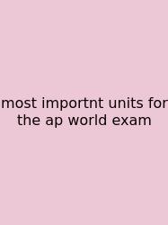 Most Importnt Units For The Ap World Exam