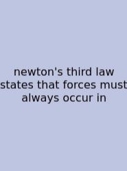 Newton's Third Law States That Forces Must Always Occur In