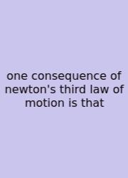 One Consequence Of Newton's Third Law Of Motion Is That