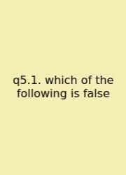 Q5.1. Which Of The Following Is False