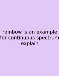 Rainbow Is An Example For Continuous Spectrum Explain