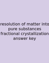 Resolution Of Matter Into Pure Substances Fractional Crystallization Answer Key
