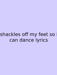 Shackles Off My Feet So I Can Dance Lyrics