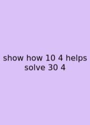 Show How 10 4 Helps Solve 30 4