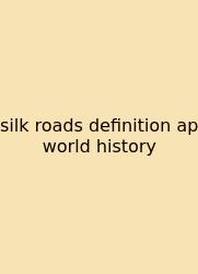 Silk Roads Definition Ap World History