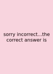 Sorry Incorrect...the Correct Answer Is