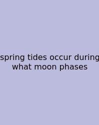 Spring Tides Occur During What Moon Phases